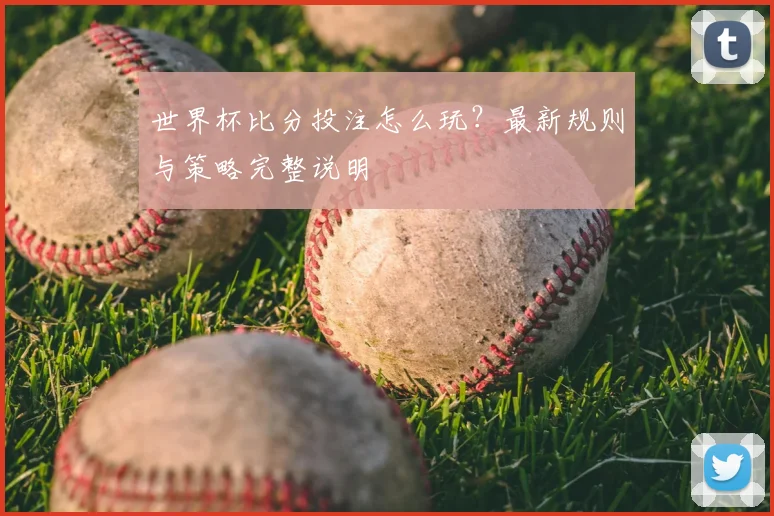 世界杯比分投注怎么玩？最新规则与策略完整说明