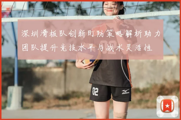 深圳滑板队创新盯防策略解析助力团队提升竞技水平与战术灵活性