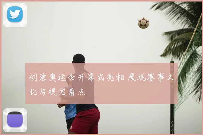 创意奥运会开幕式亮相 展现赛事文化与视觉看点