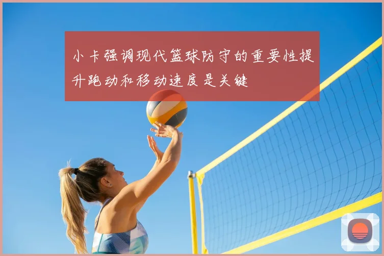 小卡强调现代篮球防守的重要性提升跑动和移动速度是关键