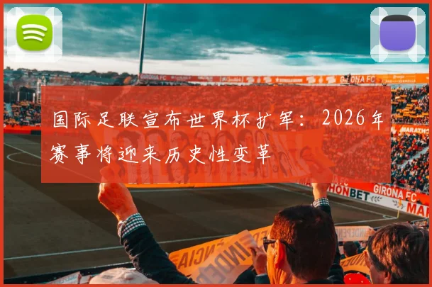 国际足联宣布世界杯扩军：2026年赛事将迎来历史性变革