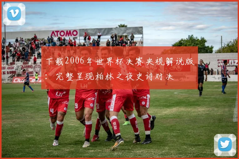 下载2006年世界杯决赛央视解说版：完整呈现柏林之夜史诗对决