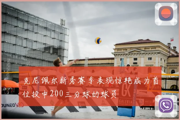 克尼佩尔新秀赛季表现惊艳成为首位投中200三分球的球员