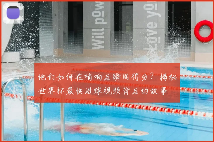他们如何在哨响后瞬间得分?揭秘世界杯最快进球视频背后的故事