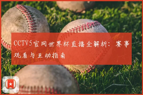 CCTV5官网世界杯直播全解析：赛事观看与互动指南
