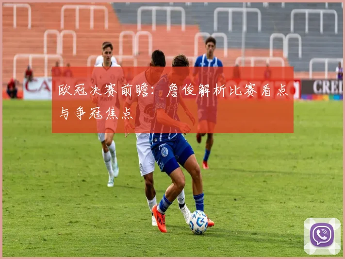 欧冠决赛前瞻：詹俊解析比赛看点与争冠焦点