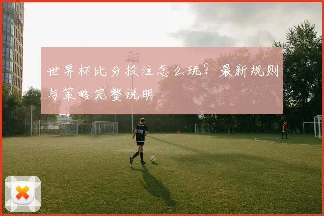 世界杯比分投注怎么玩？最新规则与策略完整说明