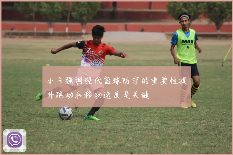 小卡强调现代篮球防守的重要性提升跑动和移动速度是关键