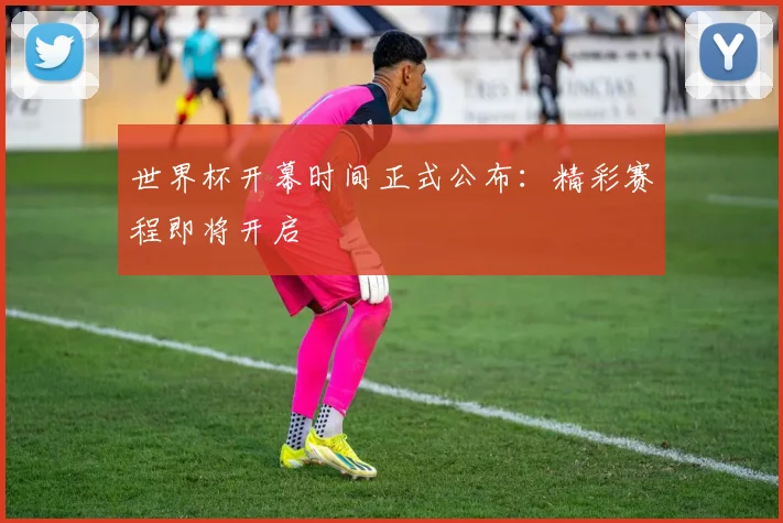 世界杯开幕时间正式公布：精彩赛程即将开启