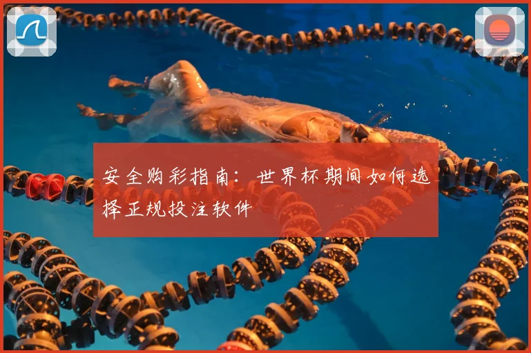 安全购彩指南：世界杯期间如何选择正规投注软件
