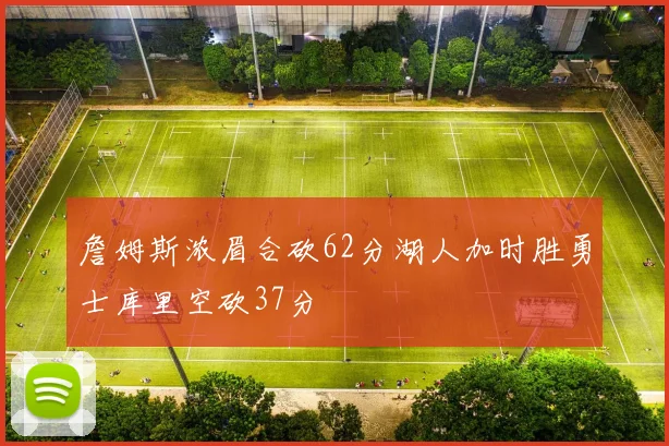 詹姆斯浓眉合砍62分湖人加时胜勇士库里空砍37分