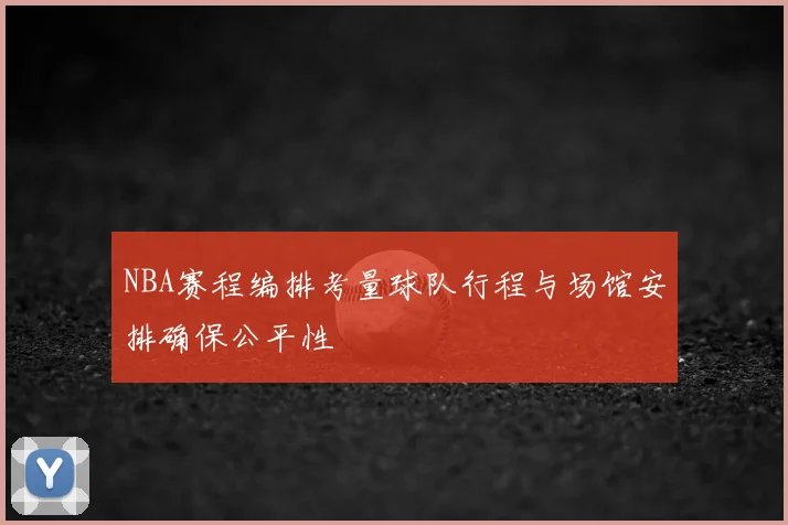 NBA赛程编排考量球队行程与场馆安排确保公平性