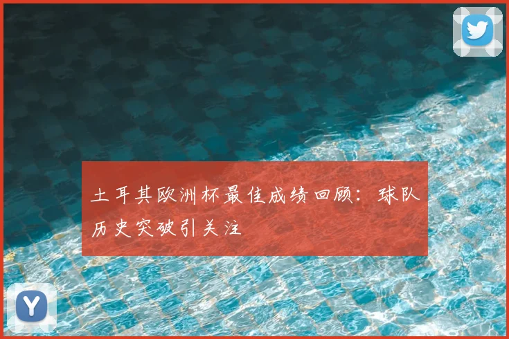 土耳其欧洲杯最佳成绩回顾：球队历史突破引关注