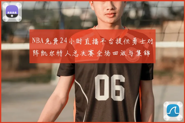 NBA免费24小时直播平台提供勇士对阵凯尔特人总决赛全场回放与集锦