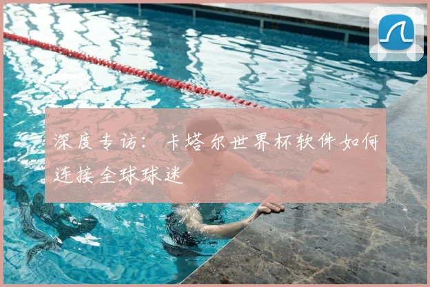深度专访：卡塔尔世界杯软件如何连接全球球迷