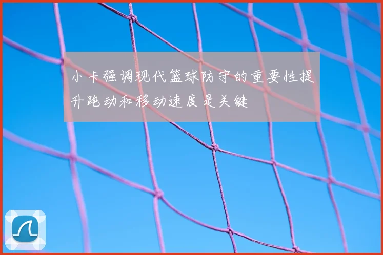 小卡强调现代篮球防守的重要性提升跑动和移动速度是关键