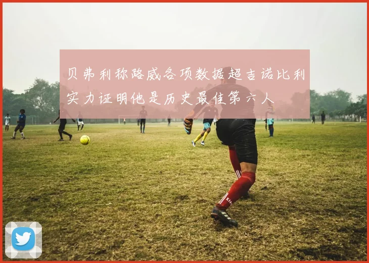 贝弗利称路威各项数据超吉诺比利实力证明他是历史最佳第六人