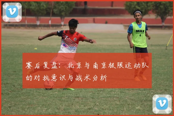 赛后复盘：北京与南京极限运动队的对抗意识与战术分析