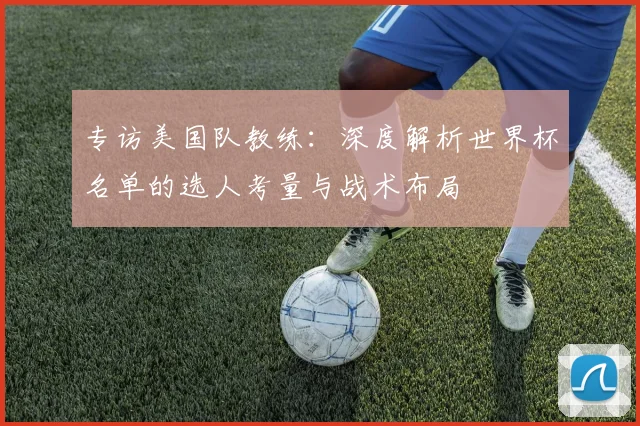 专访美国队教练:深度解析世界杯名单的选人考量与战术布局