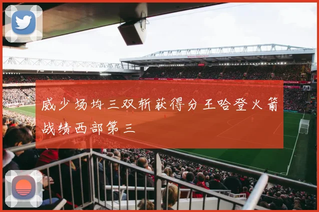 威少场均三双斩获得分王哈登火箭战绩西部第三
