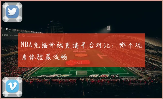 NBA免插件线直播平台对比，哪个观看体验最流畅