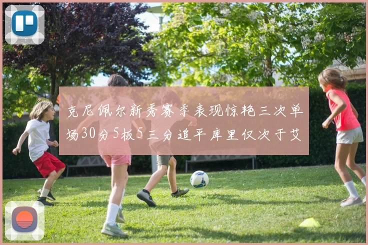 克尼佩尔新秀赛季表现惊艳三次单场30分5板5三分追平库里仅次于艾弗森