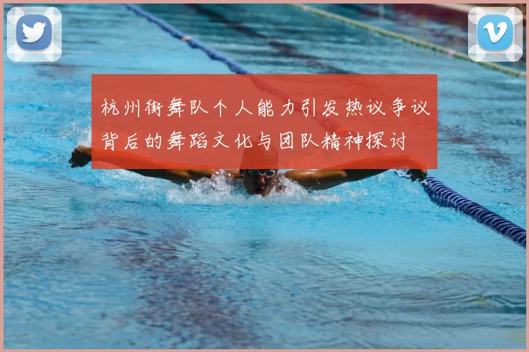 杭州街舞队个人能力引发热议争议背后的舞蹈文化与团队精神探讨