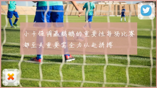 小卡强调赢鹈鹕的重要性每场比赛都至关重要需全力以赴拼搏