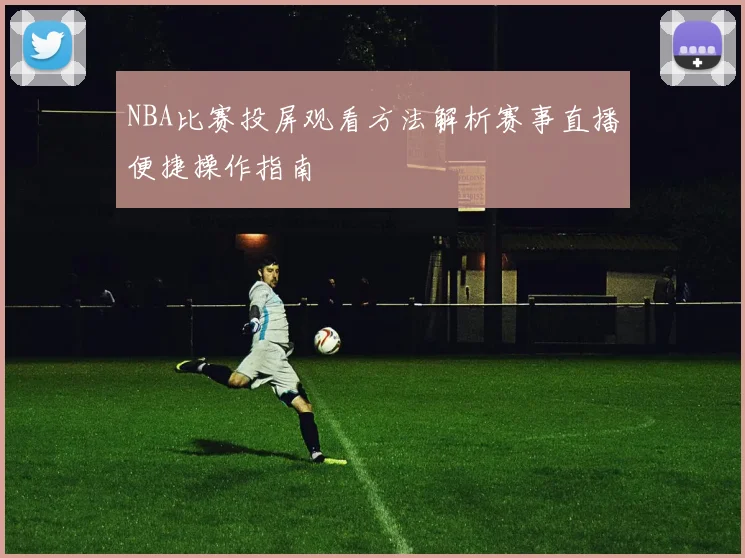 NBA比赛投屏观看方法解析赛事直播便捷操作指南