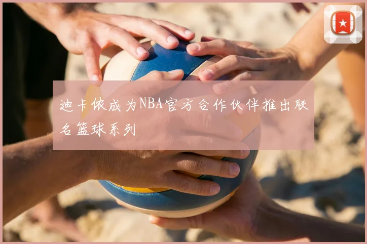 迪卡侬成为NBA官方合作伙伴推出联名篮球系列
