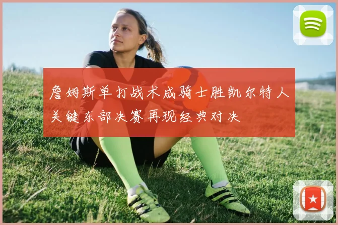 詹姆斯单打战术成骑士胜凯尔特人关键东部决赛再现经典对决
