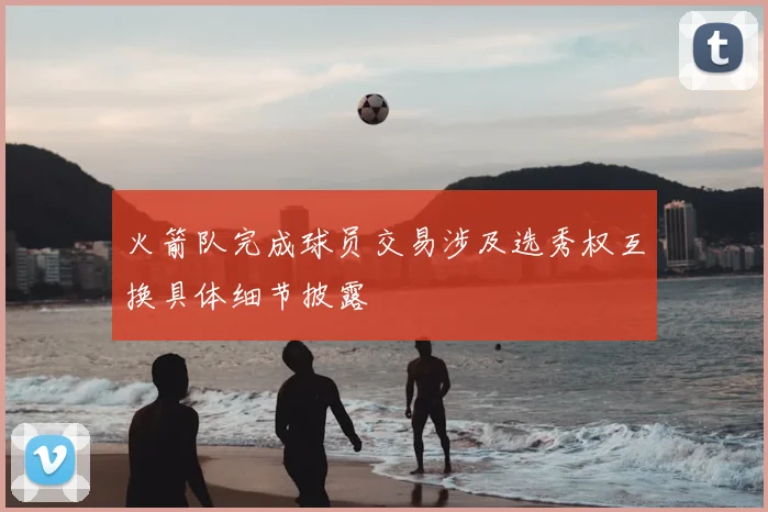 火箭队完成球员交易涉及选秀权互换具体细节披露