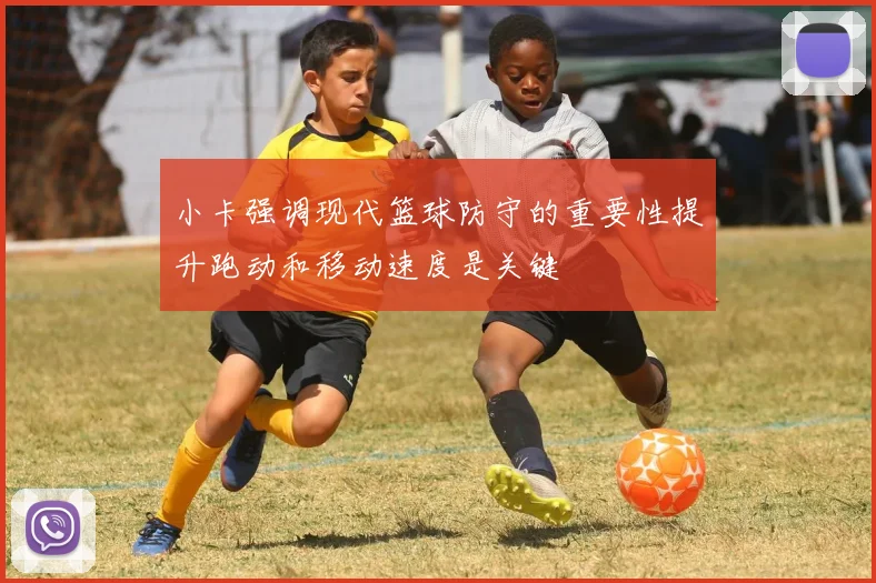 小卡强调现代篮球防守的重要性提升跑动和移动速度是关键
