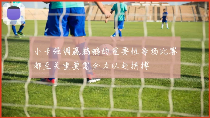 小卡强调赢鹈鹕的重要性每场比赛都至关重要需全力以赴拼搏