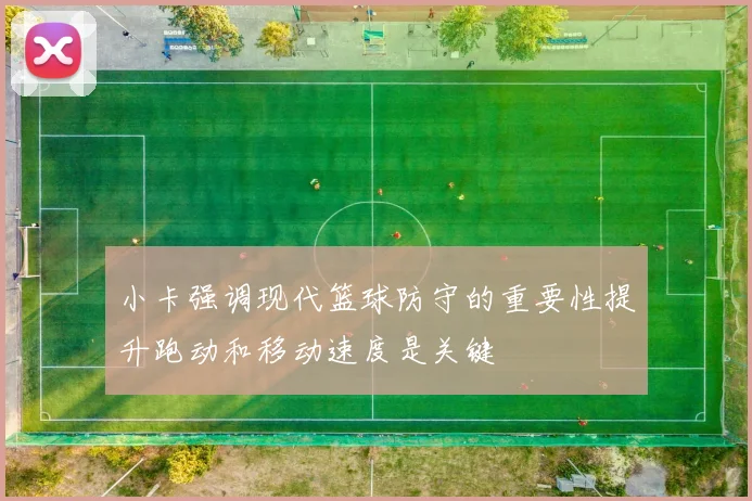 小卡强调现代篮球防守的重要性提升跑动和移动速度是关键