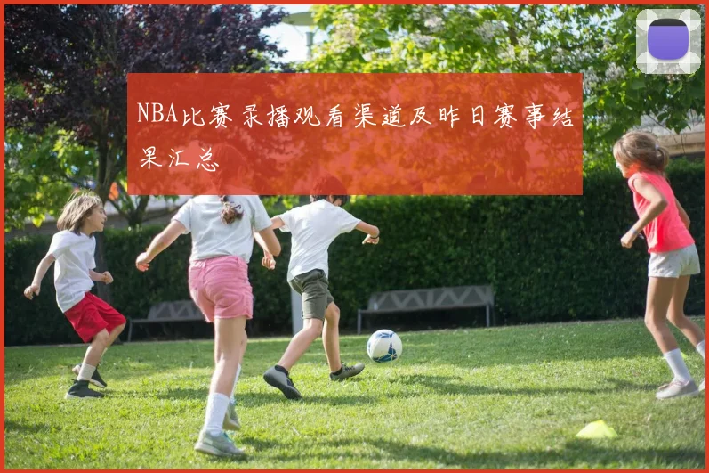NBA比赛录播观看渠道及昨日赛事结果汇总