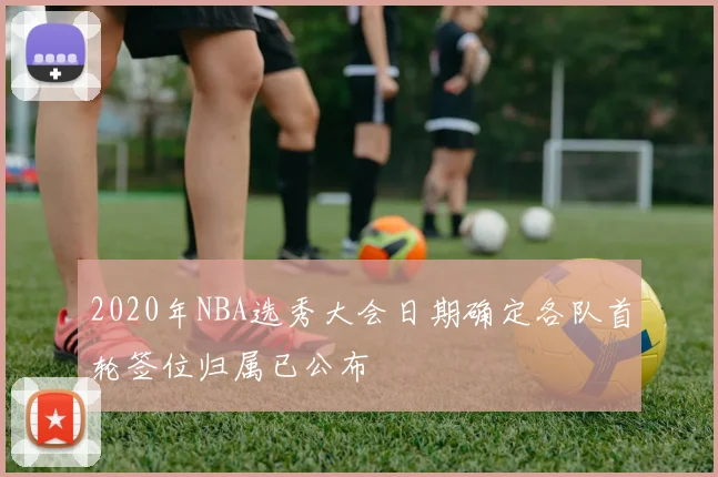 2020年NBA选秀大会日期确定各队首轮签位归属已公布