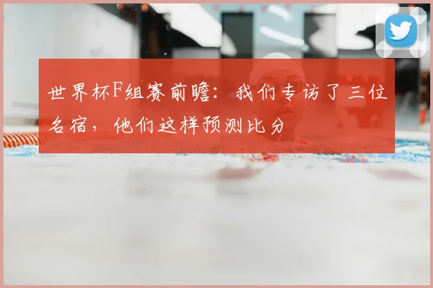 世界杯F组赛前瞻：我们专访了三位名宿，他们这样预测比分