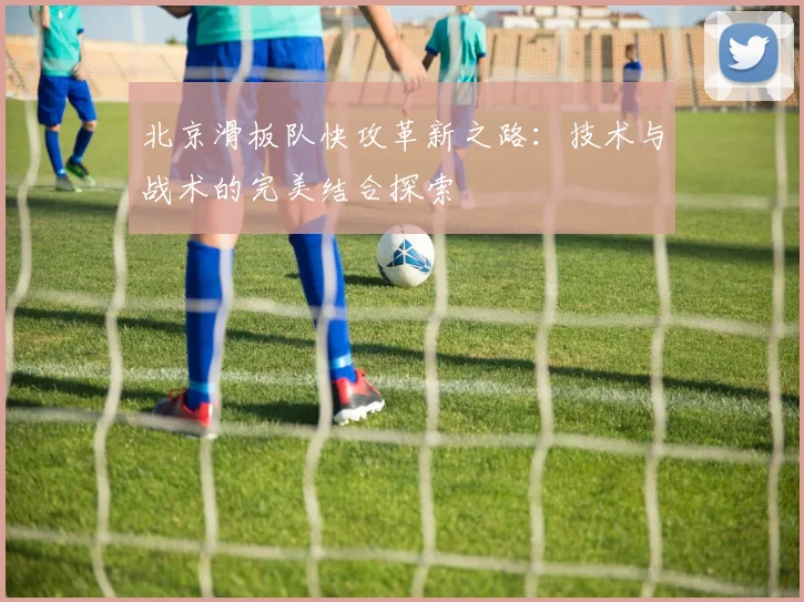 北京滑板队快攻革新之路：技术与战术的完美结合探索