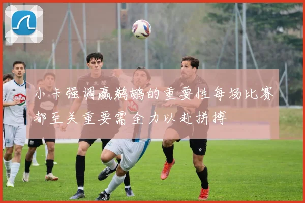 小卡强调赢鹈鹕的重要性每场比赛都至关重要需全力以赴拼搏