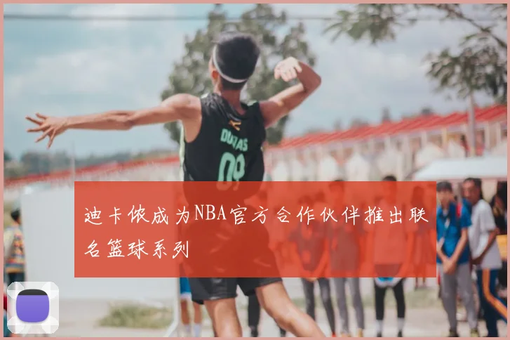 迪卡侬成为NBA官方合作伙伴推出联名篮球系列