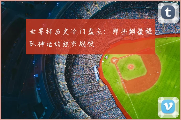 世界杯历史冷门盘点：那些颠覆强队神话的经典战役