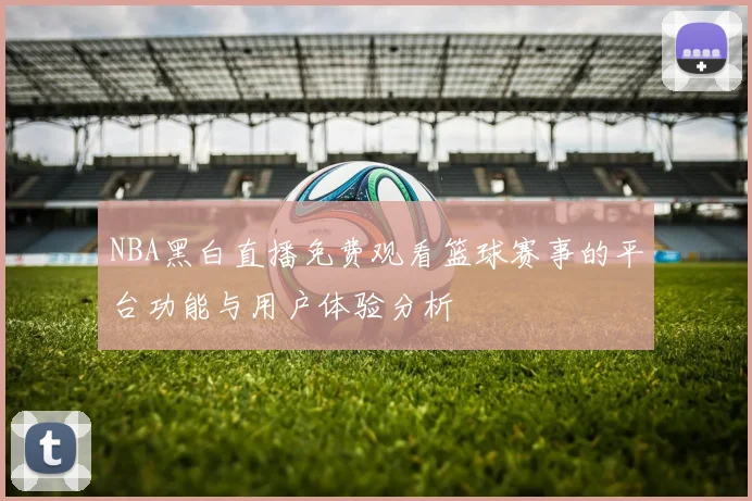 NBA黑白直播免费观看篮球赛事的平台功能与用户体验分析