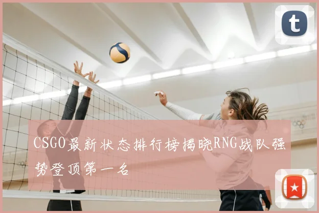 CSGO最新状态排行榜揭晓RNG战队强势登顶第一名