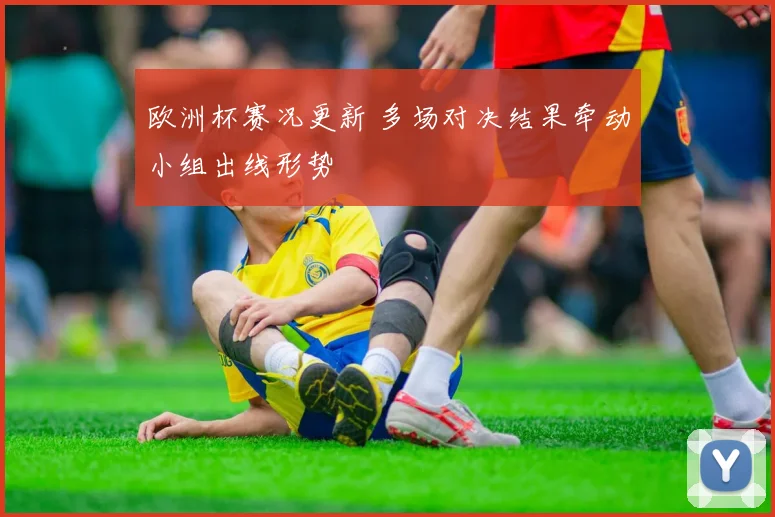 欧洲杯赛况更新 多场对决结果牵动小组出线形势