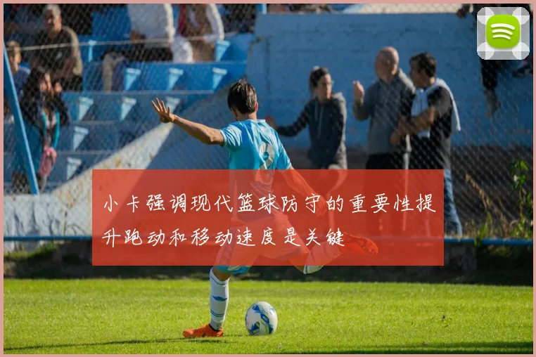 小卡强调现代篮球防守的重要性提升跑动和移动速度是关键