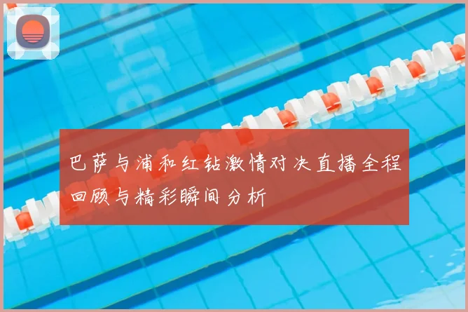 巴萨与浦和红钻激情对决直播全程回顾与精彩瞬间分析