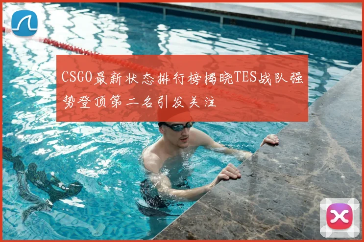 CSGO最新状态排行榜揭晓TES战队强势登顶第二名引发关注