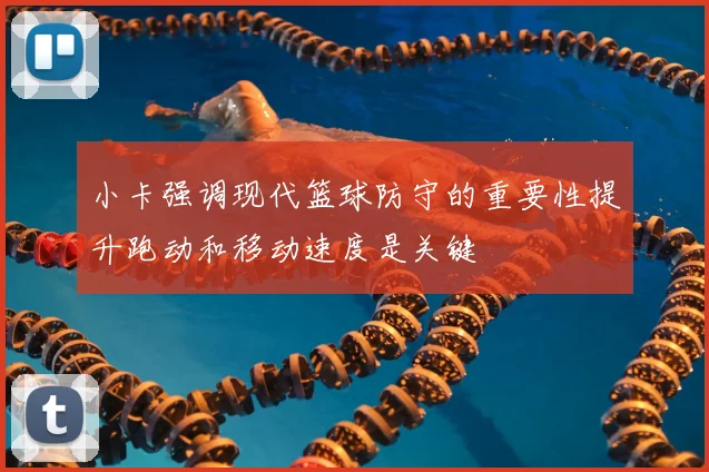 小卡强调现代篮球防守的重要性提升跑动和移动速度是关键