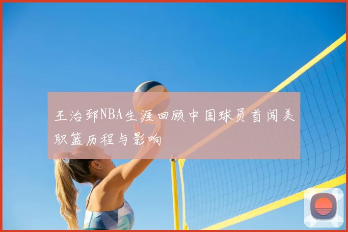 王治郅NBA生涯回顾中国球员首闯美职篮历程与影响